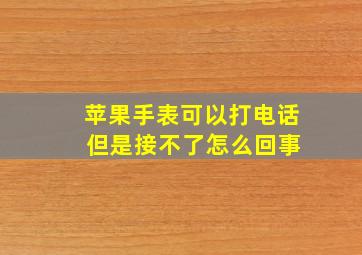 苹果手表可以打电话 但是接不了怎么回事